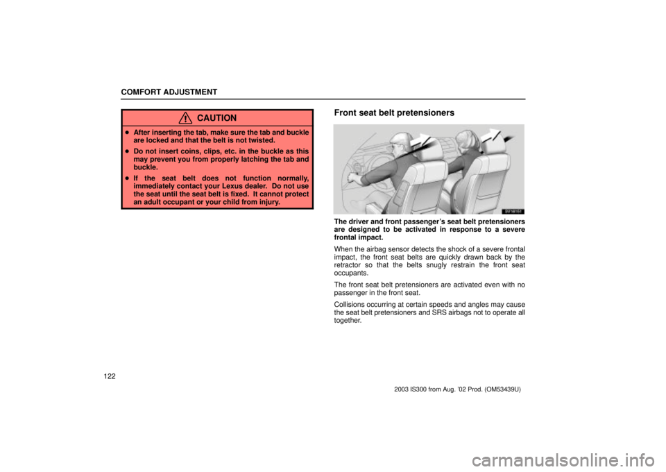 Lexus IS300 2003  Engine / LEXUS 2003 IS300 OWNERS MANUAL (OM53439U) COMFORT ADJUSTMENT
122
CAUTION
After inserting the tab, make sure the tab and buckle
are locked and that the belt is not twisted.
 Do not insert coins, clips, etc. in the buckle as this
may prevent 