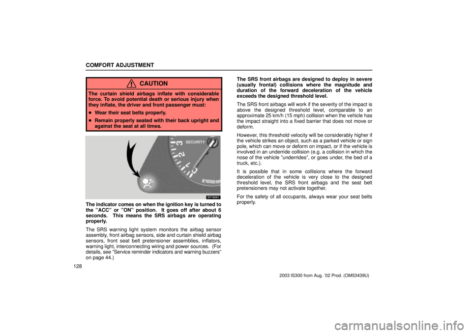 Lexus IS300 2003  Engine / LEXUS 2003 IS300 OWNERS MANUAL (OM53439U) COMFORT ADJUSTMENT
128
CAUTION
The curtain shield airbags inflate with considerable
force. To avoid potential death or serious injury when
they inflate, the driver and front passenger must:
Wear thei