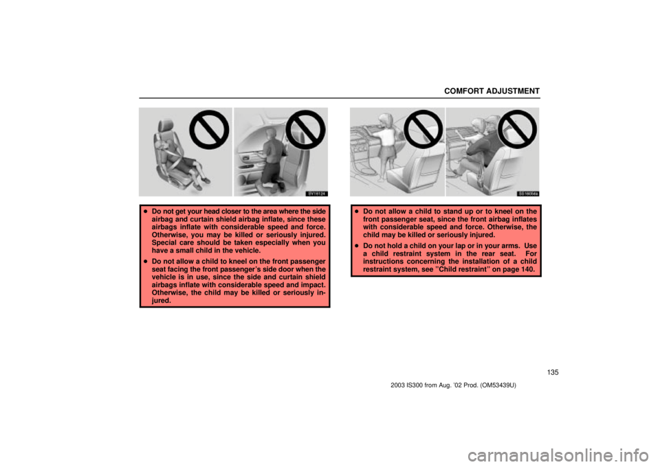 Lexus IS300 2003  Engine / LEXUS 2003 IS300 OWNERS MANUAL (OM53439U) COMFORT ADJUSTMENT
135
SV16124
Do not get your head closer to the area where the side
airbag and curtain shield airbag inflate, since these
airbags inflate with considerable speed and force.
Otherwis