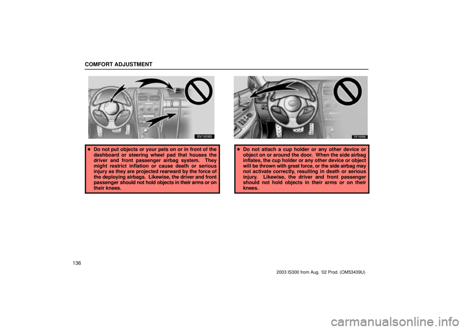 Lexus IS300 2003  Engine / LEXUS 2003 IS300 OWNERS MANUAL (OM53439U) COMFORT ADJUSTMENT
136
SV16065
Do not put objects or your pets on or in front of the
dashboard or steering wheel pad that houses the
driver and front passenger airbag system.  They
might restrict inf
