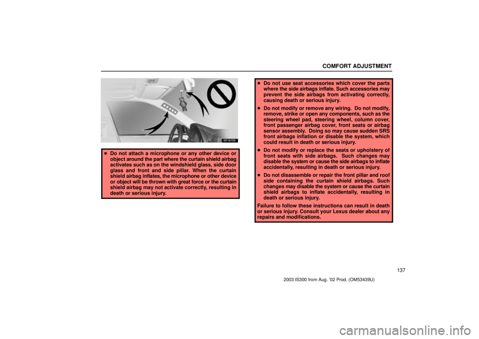 Lexus IS300 2003  Engine / LEXUS 2003 IS300 OWNERS MANUAL (OM53439U) COMFORT ADJUSTMENT
137
SV16150
Do not attach a microphone or any other device or
object  around the part where the curtain shield airbag
activates such as on the windshield glass, side door
glass and