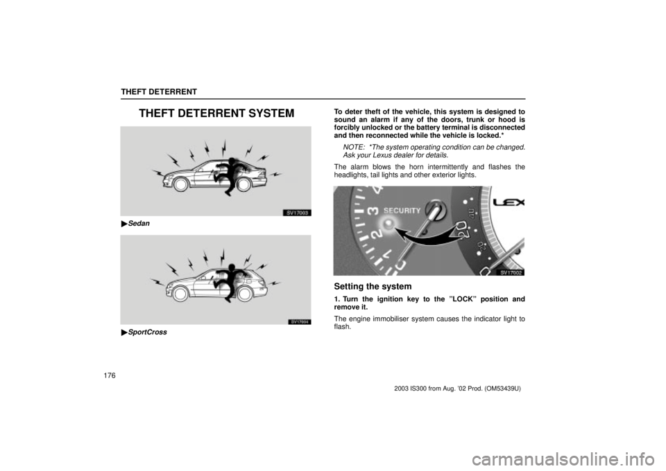 Lexus IS300 2003  Engine / LEXUS 2003 IS300 OWNERS MANUAL (OM53439U) THEFT DETERRENT
176
THEFT DETERRENT SYSTEM
SV17003
Sedan
SV17004
SportCross
To deter theft of the vehicle, this system is designed to
sound an alarm if any of the doors, trunk or hood is
forcibly un