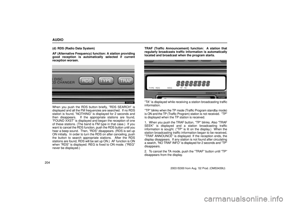 Lexus IS300 2003 Engine / LEXUS 2003 IS300 OWNERS MANUAL (OM53439U) AUDIO
204(d) RDS (Radio Data System)
AF (Alternative Frequency) function: A station providing
good reception is automatically selected if current
reception worsen.
SV22056
When you push the RDS button Lexus IS300 2003 Engine / LEXUS 2003 IS300 OWNERS MANUAL (OM53439U) AUDIO
204(d) RDS (Radio Data System)
AF (Alternative Frequency) function: A station providing
good reception is automatically selected if current
reception worsen.
SV22056
When you push the RDS button