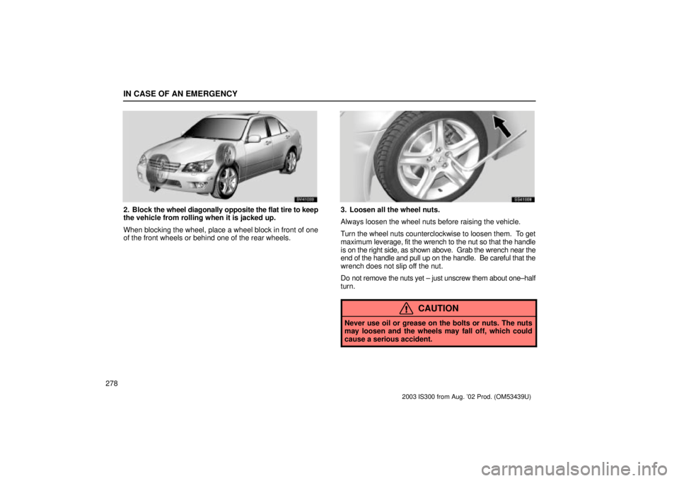 Lexus IS300 2003  Engine / LEXUS 2003 IS300 OWNERS MANUAL (OM53439U) IN CASE OF AN EMERGENCY
278
SV41033
2. Block the wheel diagonally opposite the flat tire to keep
the vehicle from rolling when it is jacked up.
When blocking the wheel, place a wheel block in front of