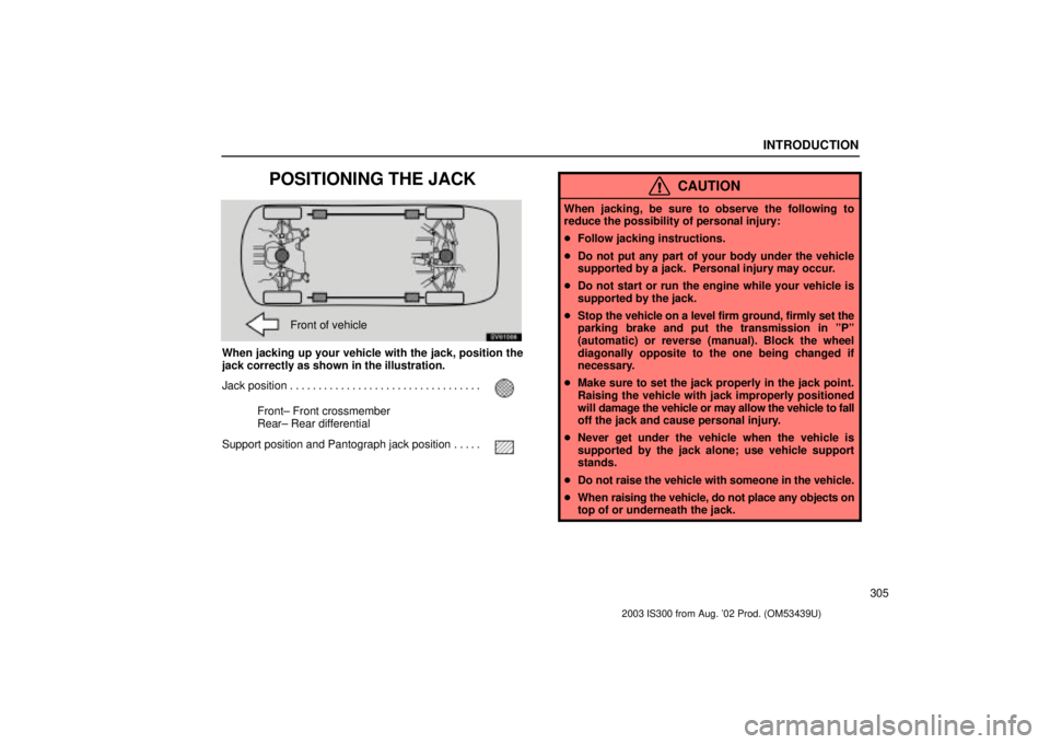 Lexus IS300 2003  Engine / LEXUS 2003 IS300 OWNERS MANUAL (OM53439U) INTRODUCTION
305
POSITIONING THE JACK
SV61006
Front of vehicle
When jacking up your vehicle with the jack, position the
jack correctly as shown in the illustration.
Jack position
. . . . . . . . . . .