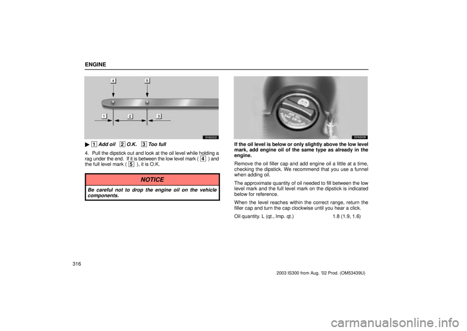 Lexus IS300 2003  Engine / LEXUS 2003 IS300 OWNERS MANUAL (OM53439U) ENGINE
316
SV62002
 1Add oil   2O.K.   3Too full
4. Pull the dipstick out and look at the oil level while holding a
rag under the end.  If it is between the low level mark ( 4 ) and
the full level ma