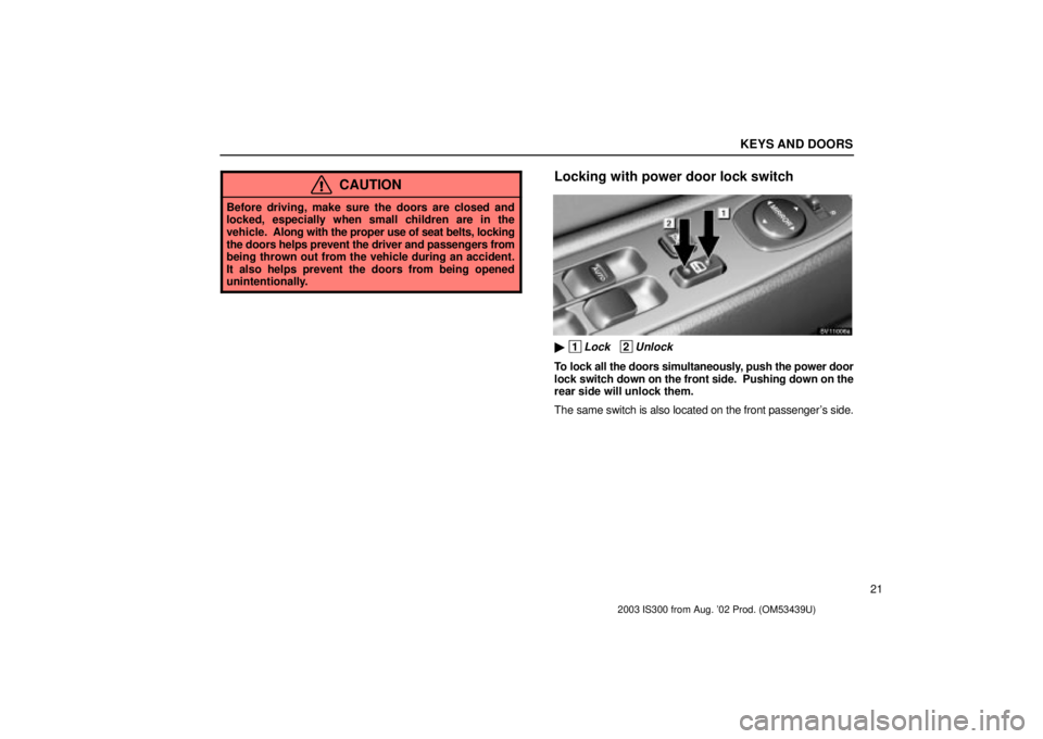 Lexus IS300 2003  Engine / LEXUS 2003 IS300  (OM53439U) Owners Guide KEYS AND DOORS
21
CAUTION
Before driving, make sure the doors are closed and
locked, especially when small children are in the
vehicle.  Along with the proper use of seat belts, locking
the doors help