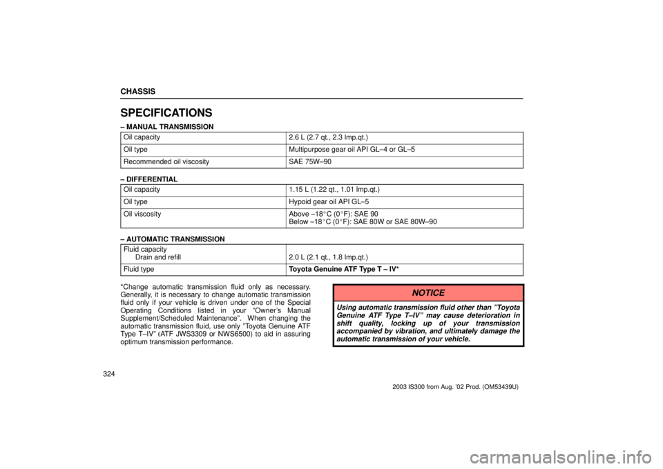 Lexus IS300 2003  Engine / LEXUS 2003 IS300 OWNERS MANUAL (OM53439U) CHASSIS
324
SPECIFICATIONS
± MANUAL TRANSMISSIONOil capacity
2.6 L (2.7 qt., 2.3 lmp.qt.)
Oil typeMultipurpose gear oil API GL±4 or GL±5
Recommended oil viscositySAE 75W±90
± DIFFERENTIALOil capa