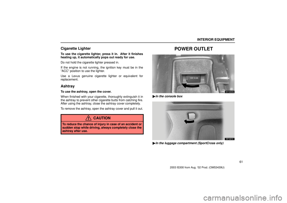 Lexus IS300 2003  Engine / LEXUS 2003 IS300  (OM53439U) Owners Guide INTERIOR EQUIPMENT
61
Cigarette Lighter
To use the cigarette lighter, press it in.  After it finishes
heating up, it automatically pops out ready for use.
Do not hold the cigarette lighter pressed in.