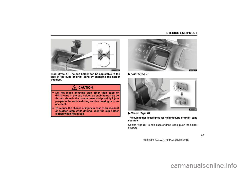Lexus IS300 2003  Engine / LEXUS 2003 IS300  (OM53439U) Manual PDF INTERIOR EQUIPMENT
67
SV14049
Front (type A): The cup holder can be adjustable to the
size of the cups or drink±cans by changing the holder
position.
CAUTION
Do not place anything else other than cu