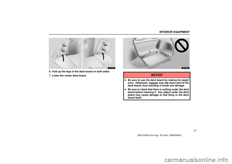 Lexus IS300 2003  Engine / LEXUS 2003 IS300 OWNERS MANUAL (OM53439U) INTERIOR EQUIPMENT
77
SV14037
6. Fold up the legs of the deck board on both sides.
7. Lower the center deck board.
SV14046
NOTICE
Be sure to use the deck board by making its heighteven.  Otherwise, l