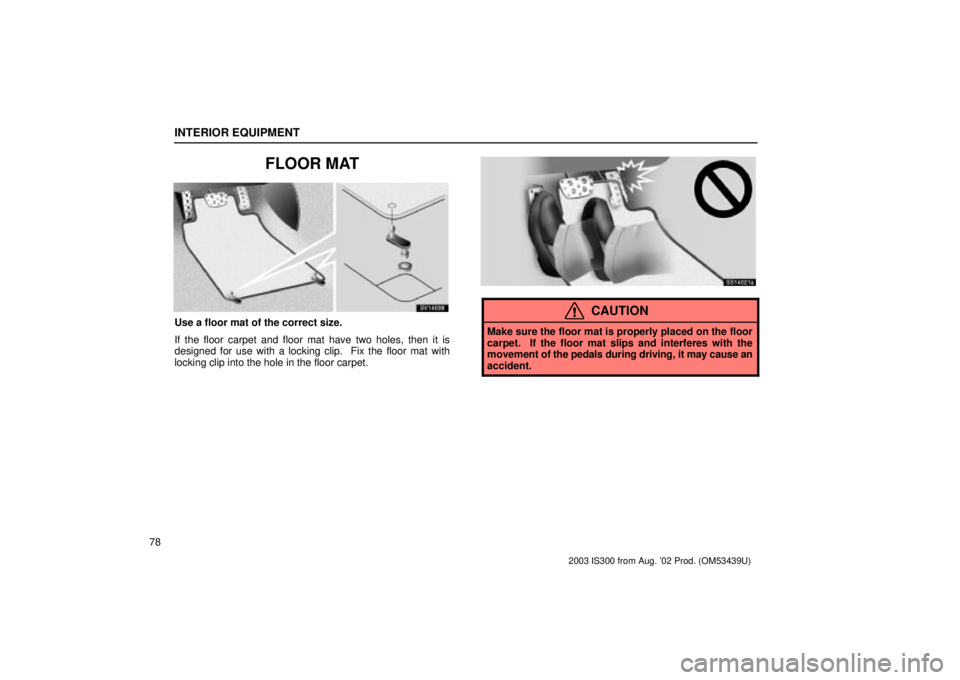Lexus IS300 2003  Engine / LEXUS 2003 IS300  (OM53439U) Owners Manual INTERIOR EQUIPMENT
78
FLOOR MAT
SV14038
Use a floor mat of the correct size.
If the floor carpet and floor mat have two holes, then it is
designed for use with a locking clip.  Fix the floor mat with
