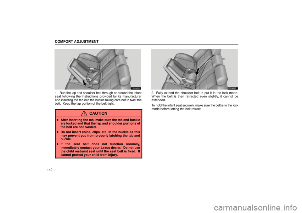 Lexus IS300 2002  Electrical Components / LEXUS 2002 IS300 WAGON OWNERS MANUAL (OM53423U) COMFORT ADJUSTMENT
140
SV16032
1. Run the lap and shoulder belt through or around the infant
seat following the instructions provided by its manufacturer
and inserting the tab into the buckle taking c