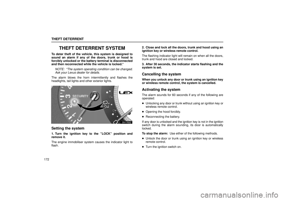 Lexus IS300 2002 Electrical Components / LEXUS 2002 IS300 WAGON OWNERS MANUAL (OM53423U) THEFT DETERRENT
172
THEFT DETERRENT SYSTEM
To deter theft of the vehicle, this system is designed to
sound an alarm if any of the doors, trunk or hood is
forcibly unlocked or the battery terminal is d Lexus IS300 2002 Electrical Components / LEXUS 2002 IS300 WAGON OWNERS MANUAL (OM53423U) THEFT DETERRENT
172
THEFT DETERRENT SYSTEM
To deter theft of the vehicle, this system is designed to
sound an alarm if any of the doors, trunk or hood is
forcibly unlocked or the battery terminal is d