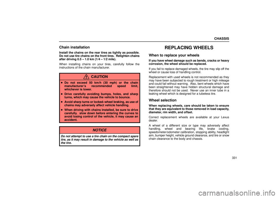 Lexus IS300 2002 Electrical Components / LEXUS 2002 IS300 WAGON OWNERS MANUAL (OM53423U) CHASSIS
331
Chain installation
Install the chains on the rear tires as tightly as possible.
Do not use tire chains on the front tires. Retighten chains
after driving 0.5 ± 1.0 km (1/4 ± 1/2 mile).
Lexus IS300 2002 Electrical Components / LEXUS 2002 IS300 WAGON OWNERS MANUAL (OM53423U) CHASSIS
331
Chain installation
Install the chains on the rear tires as tightly as possible.
Do not use tire chains on the front tires. Retighten chains
after driving 0.5 ± 1.0 km (1/4 ± 1/2 mile).
