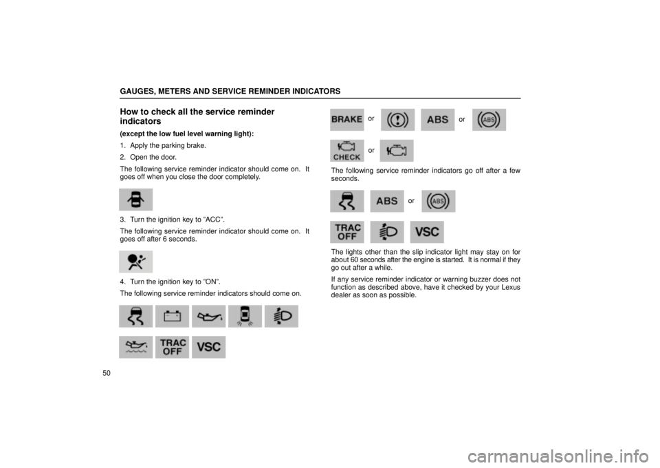 Lexus IS300 2002  Electrical Components / LEXUS 2002 IS300 WAGON OWNERS MANUAL (OM53423U) GAUGES, METERS AND SERVICE REMINDER INDICATORS
50
How to check all the service reminder
indicators
(except the low fuel level warning light):
1. Apply the parking brake.
2. Open the door.
The followin