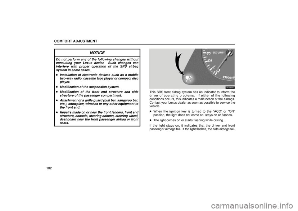 Lexus IS300 2002  Electrical Components / LEXUS 2002 IS300 SEDAN OWNERS MANUAL (OM9997X) COMFORT ADJUSTMENT
102
NOTICE
Do not perform any of the following changes withoutconsulting your Lexus dealer.  Such changes caninterfere with proper operation of the SRS airbagsystem in some cases.
