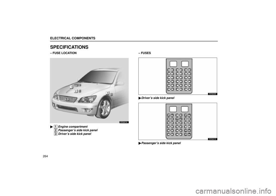 Lexus IS300 2002  Electrical Components / LEXUS 2002 IS300 SEDAN OWNERS MANUAL (OM9997X) ELECTRICAL COMPONENTS
264
SPECIFICATIONS
± FUSE LOCATION
SV64014
 1Engine compartment
 2Passengers side kick panel
 3Drivers side kick panel
± FUSES
SV64009
Drivers side kick panel
SV64010
Pas