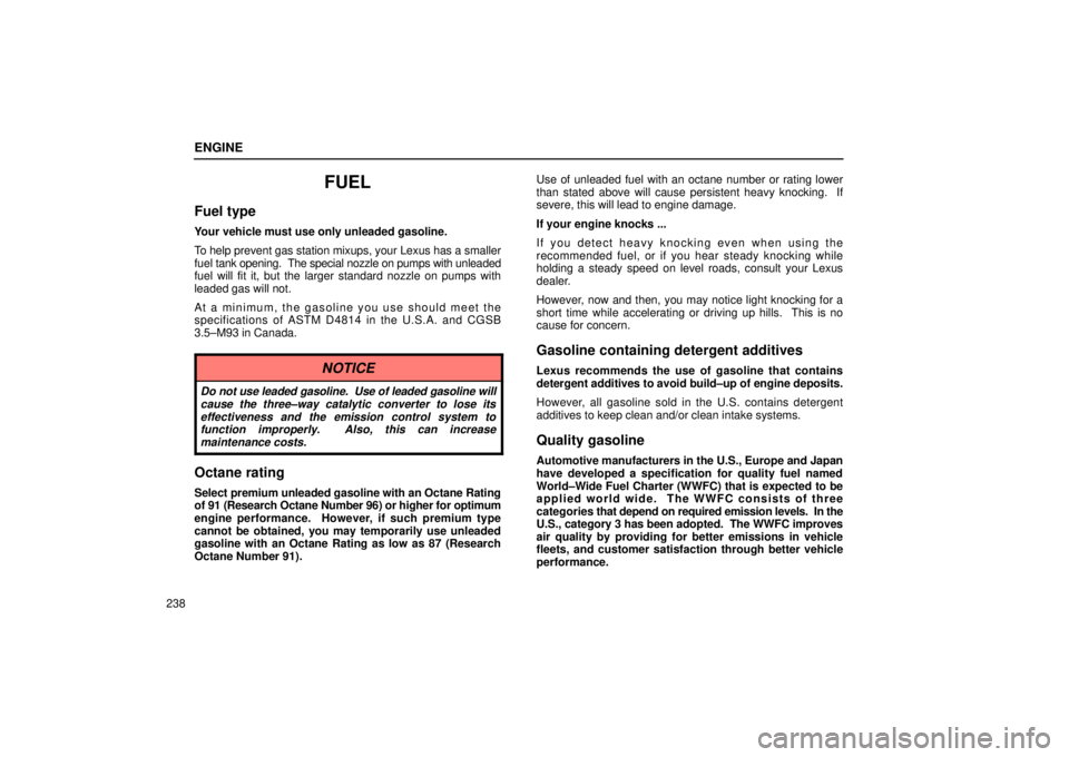Lexus IS300 2002  Gauges, Meters And Service Reminder Indicators / LEXUS 2002 IS300 SEDAN OWNERS MANUAL (OM9997X) ENGINE
238
FUEL
Fuel type
Your vehicle must use only unleaded gasoline.
To help prevent gas station mixups, your Lexus has a smaller
fuel tank opening.  The special nozzle on pumps with unleaded
fuel 