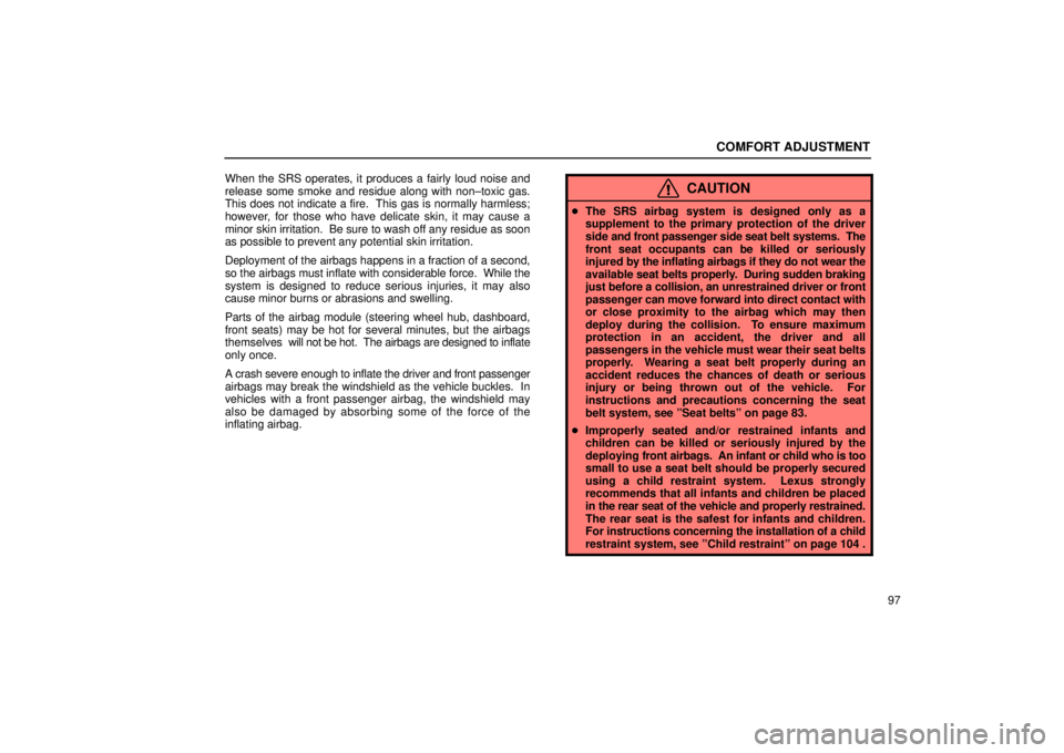 Lexus IS300 2002  Pictorial Index / LEXUS 2002 IS300 SEDAN OWNERS MANUAL (OM9997X) COMFORT ADJUSTMENT
97
When the SRS operates, it produces a fairly loud noise and
release some smoke and residue along with non±toxic gas.
This does not indicate a fire.  This gas is normally harmless