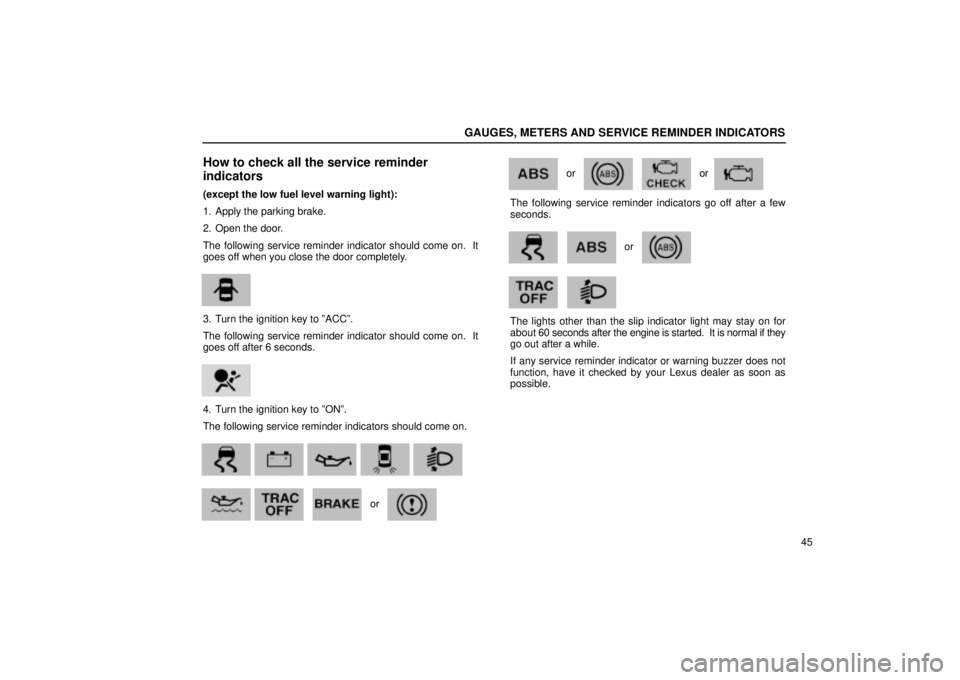 Lexus IS300 2002  Pictorial Index / LEXUS 2002 IS300 SEDAN OWNERS MANUAL (OM9997X) GAUGES, METERS AND SERVICE REMINDER INDICATORS
45
How to check all the service reminder
indicators
(except the low fuel level warning light):
1. Apply the parking brake.
2. Open the door.
The followin
