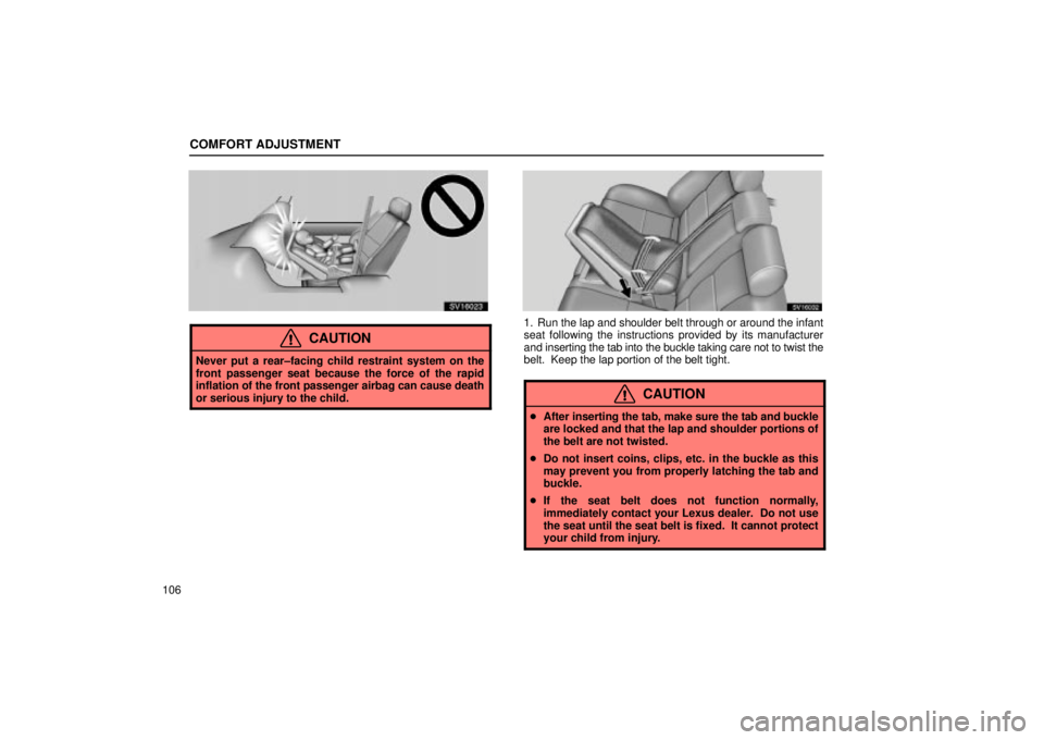 Lexus IS300 2001  Maintenance Schedule / LEXUS 2001 IS300 OWNERS MANUAL (OM53437) COMFORT ADJUSTMENT
106
SV16023
CAUTION
Never put a rear±facing child restraint system on the
front passenger seat because the force of the rapid
inflation of the front passenger airbag can cause deat