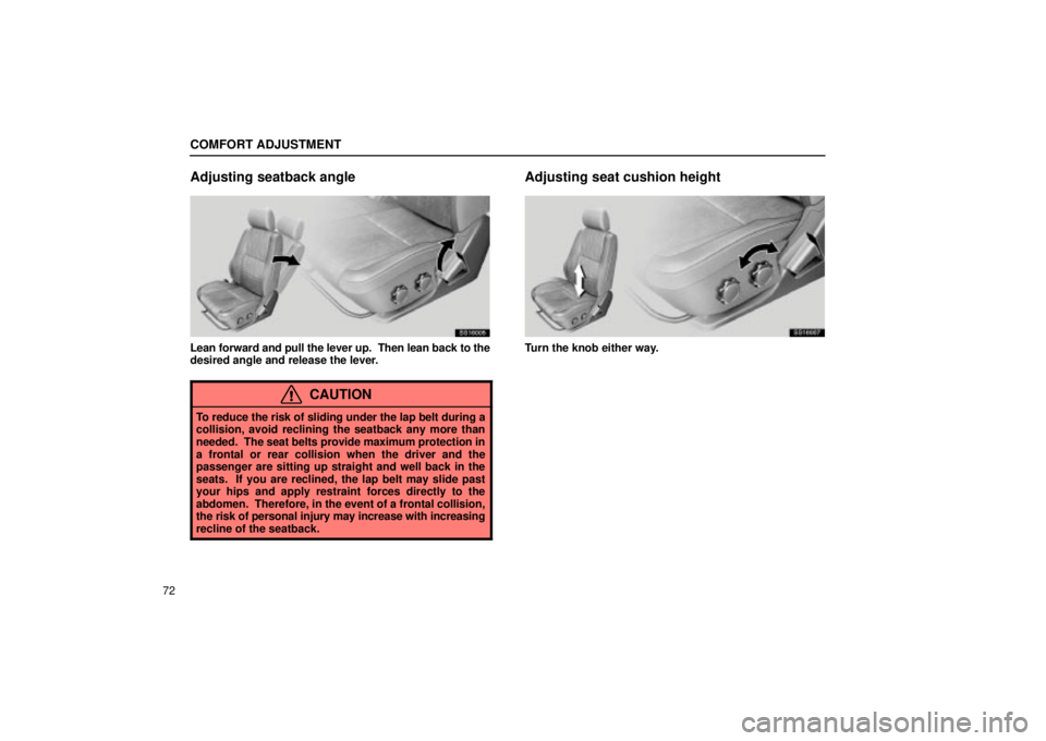 Lexus IS300 2001  Maintenance Schedule / LEXUS 2001 IS300 OWNERS MANUAL (OM53437) COMFORT ADJUSTMENT
72
Adjusting seatback angle
SS16005
Lean forward and pull the lever up.  Then lean back to the
desired angle and release the lever.
CAUTION
To reduce the risk of sliding under the l