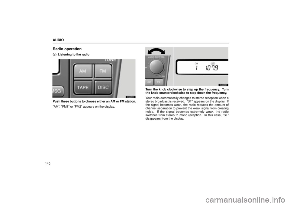 Lexus IS300 2001 Switches / LEXUS 2001 IS300 OWNERS MANUAL (OM53437) AUDIO
140
Radio operation
(a) Listening to the radio
SV22003
Push these buttons to choose either an AM or FM station.
ºAMº, ºFM1º or ºFM2º appears on the display.
SV22037
Turn the knob clockwise Lexus IS300 2001 Switches / LEXUS 2001 IS300 OWNERS MANUAL (OM53437) AUDIO
140
Radio operation
(a) Listening to the radio
SV22003
Push these buttons to choose either an AM or FM station.
ºAMº, ºFM1º or ºFM2º appears on the display.
SV22037
Turn the knob clockwise