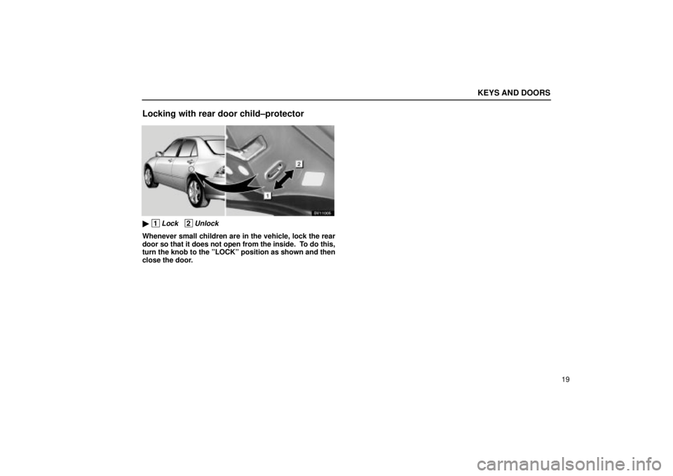 Lexus IS300 2001  Switches / LEXUS 2001 IS300  (OM53437) Owners Guide KEYS AND DOORS
19
Locking with rear door child±protector
SV11005
 1Lock   2Unlock
Whenever small children are in the vehicle, lock the rear
door so that it does not open from the inside.  To do this