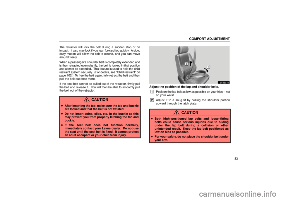 Lexus IS300 2001  Switches / LEXUS 2001 IS300 OWNERS MANUAL (OM53437) COMFORT ADJUSTMENT
83
The retractor will lock the belt during a sudden stop or on
impact.  It also may lock if you lean forward too quickly.  A slow,
easy motion will allow the belt to extend, and you