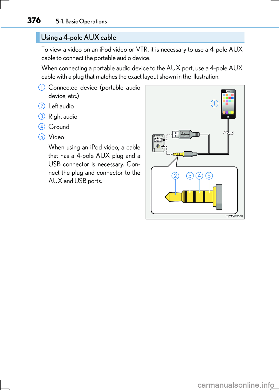 Lexus IS300h 2017 Owners Manual 3765-1. Basic Operations
IS300h_EE(OM53D89E)
To view a video on an iPod video or VTR, it is necessary to use a 4-pole AUX
cable to connect the portable audio device.
When connecting a portable audio Lexus IS300h 2017 Owners Manual 3765-1. Basic Operations
IS300h_EE(OM53D89E)
To view a video on an iPod video or VTR, it is necessary to use a 4-pole AUX
cable to connect the portable audio device.
When connecting a portable audio