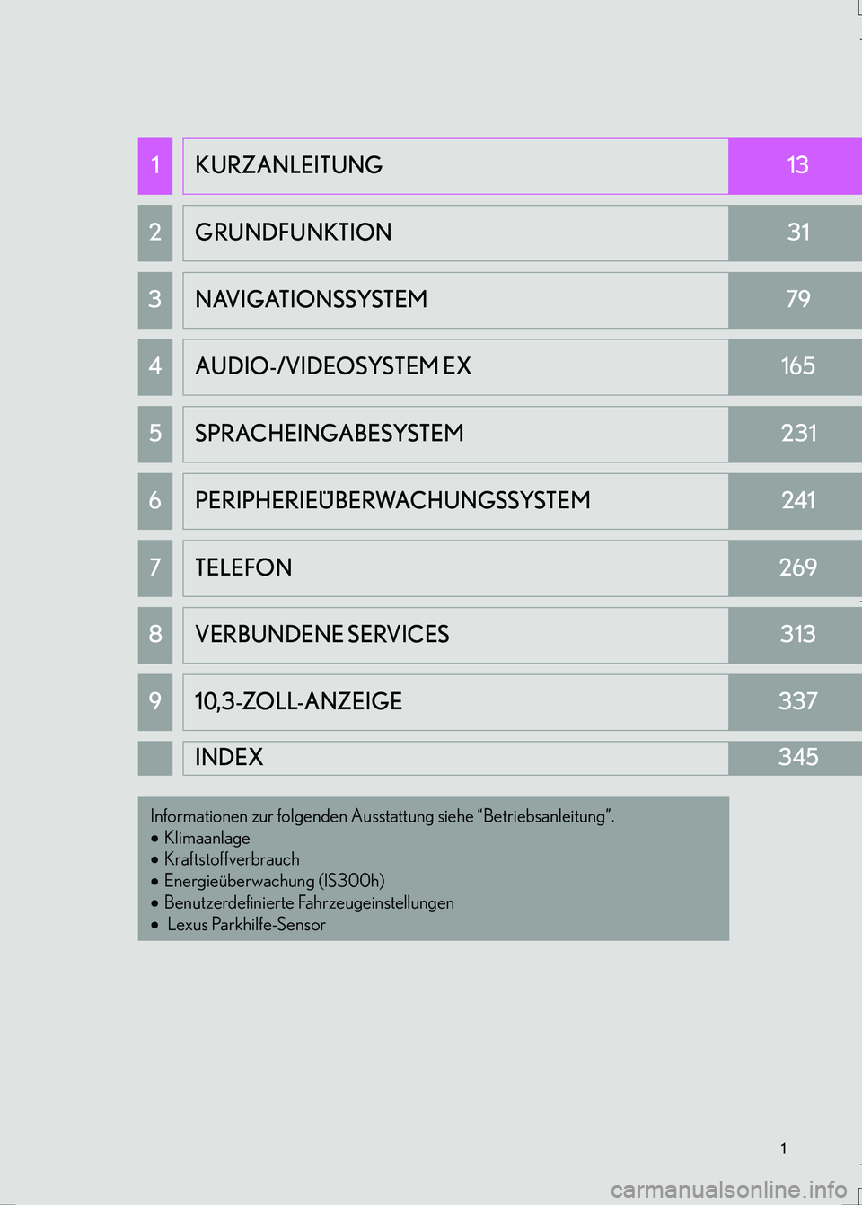 Lexus IS300h 2017 Navigationshandbuch (in German) 1
IS_Navi_EM
1KURZANLEITUNG13
2GRUNDFUNKTION31
3NAVIGATIONSSYSTEM79
4AUDIO-/VIDEOSYSTEM EX165
5SPRACHEINGABESYSTEM231
6PERIPHERIEÜBERWACHUNGSSYSTEM241
7TELEFON269
8VERBUNDENE SERVICES313
910,3-ZOLL-A Lexus IS300h 2017 Navigationshandbuch (in German) 1
IS_Navi_EM
1KURZANLEITUNG13
2GRUNDFUNKTION31
3NAVIGATIONSSYSTEM79
4AUDIO-/VIDEOSYSTEM EX165
5SPRACHEINGABESYSTEM231
6PERIPHERIEÜBERWACHUNGSSYSTEM241
7TELEFON269
8VERBUNDENE SERVICES313
910,3-ZOLL-A