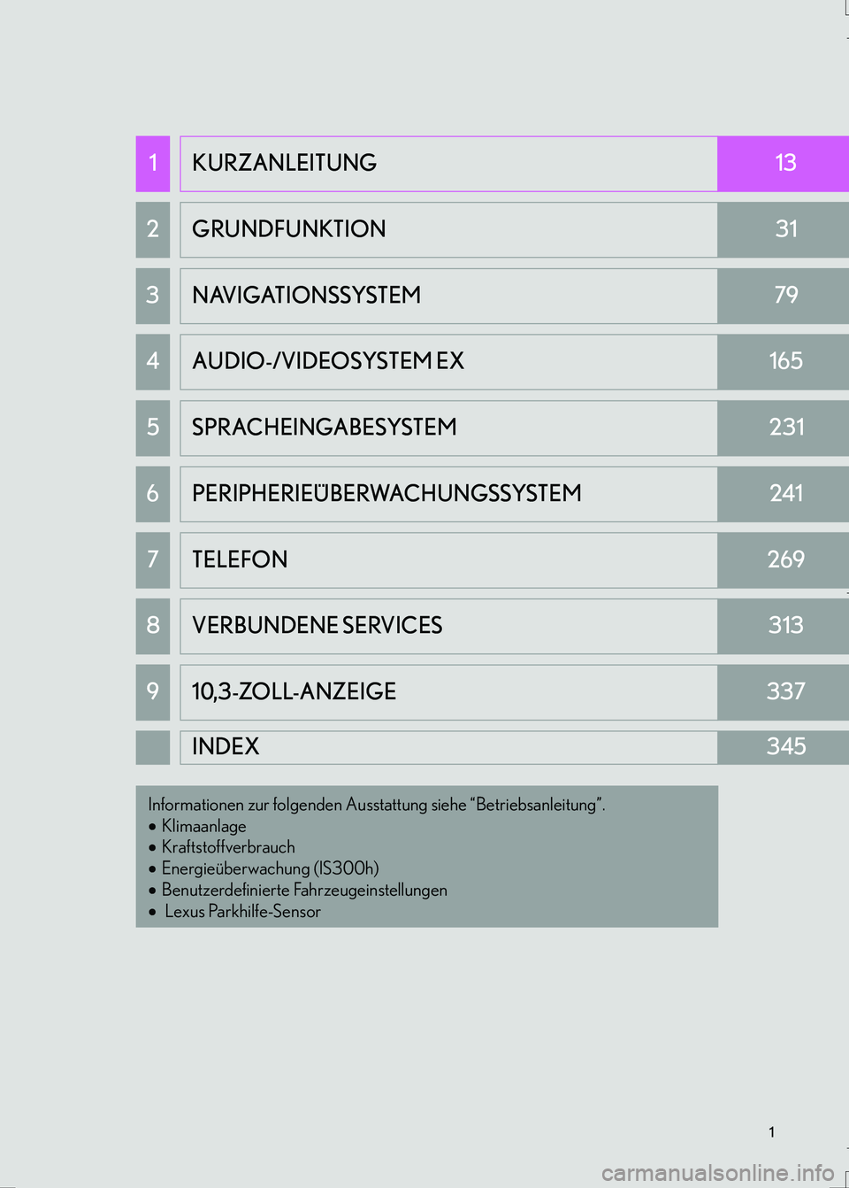 Lexus IS300h 2017  Navigationshandbuch (in German) 1
IS_Navi_EM
1KURZANLEITUNG13
2GRUNDFUNKTION31
3NAVIGATIONSSYSTEM79
4AUDIO-/VIDEOSYSTEM EX165
5SPRACHEINGABESYSTEM231
6PERIPHERIEÜBERWACHUNGSSYSTEM241
7TELEFON269
8VERBUNDENE SERVICES313
910,3-ZOLL-A