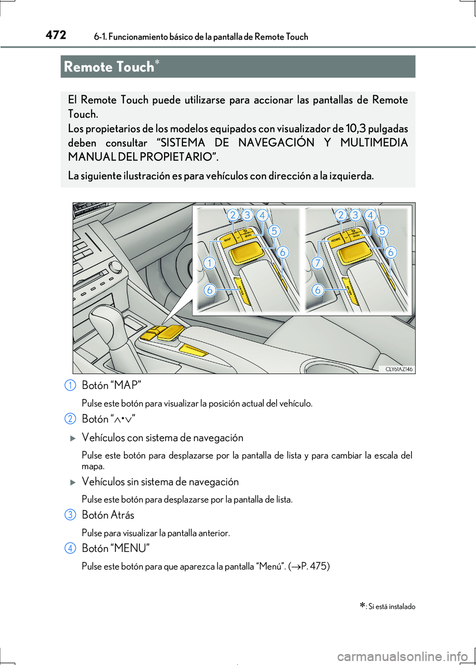 Lexus IS300h 2017 Manual del propietario (in Spanish) 472
IS300h_ES(OM53D92S)
6-1. Funcionamiento básico de la pantalla de Remote Touch
Botón “MAP”
Pulse este botón para visualizar la posición actual del vehículo.
Botón “•”
Vehí Lexus IS300h 2017 Manual del propietario (in Spanish) 472
IS300h_ES(OM53D92S)
6-1. Funcionamiento básico de la pantalla de Remote Touch
Botón “MAP”
Pulse este botón para visualizar la posición actual del vehículo.
Botón “•”
Vehí