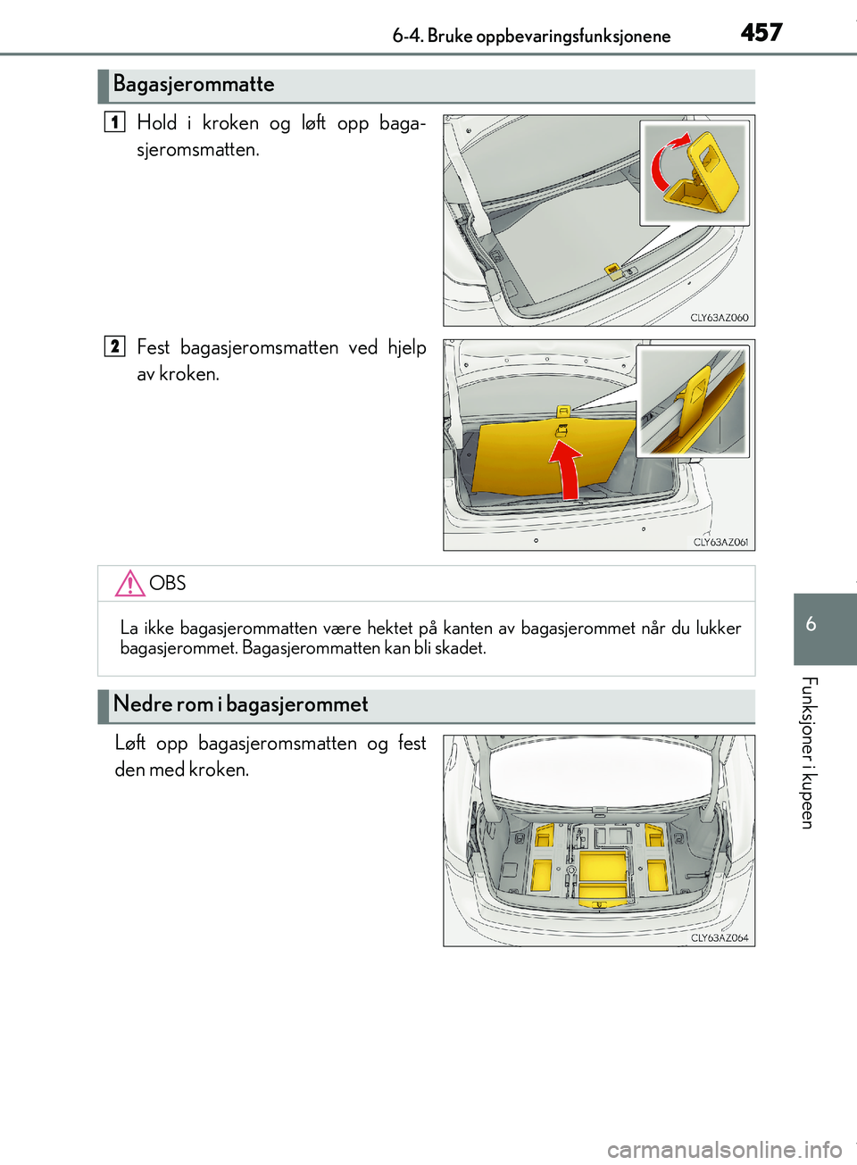 Lexus IS300h 2017  Brukerhåndbok (in Norwegian) 4576-4. Bruke oppbevaringsfunksjonene
6
Funksjoner i kupeen
OM53D89NO
Hold i kroken og løft opp baga-
sjeromsmatten.
Fest bagasjeromsmatten ved hjelp
av kroken.
Løft opp bagasjeromsmatten og fest
de