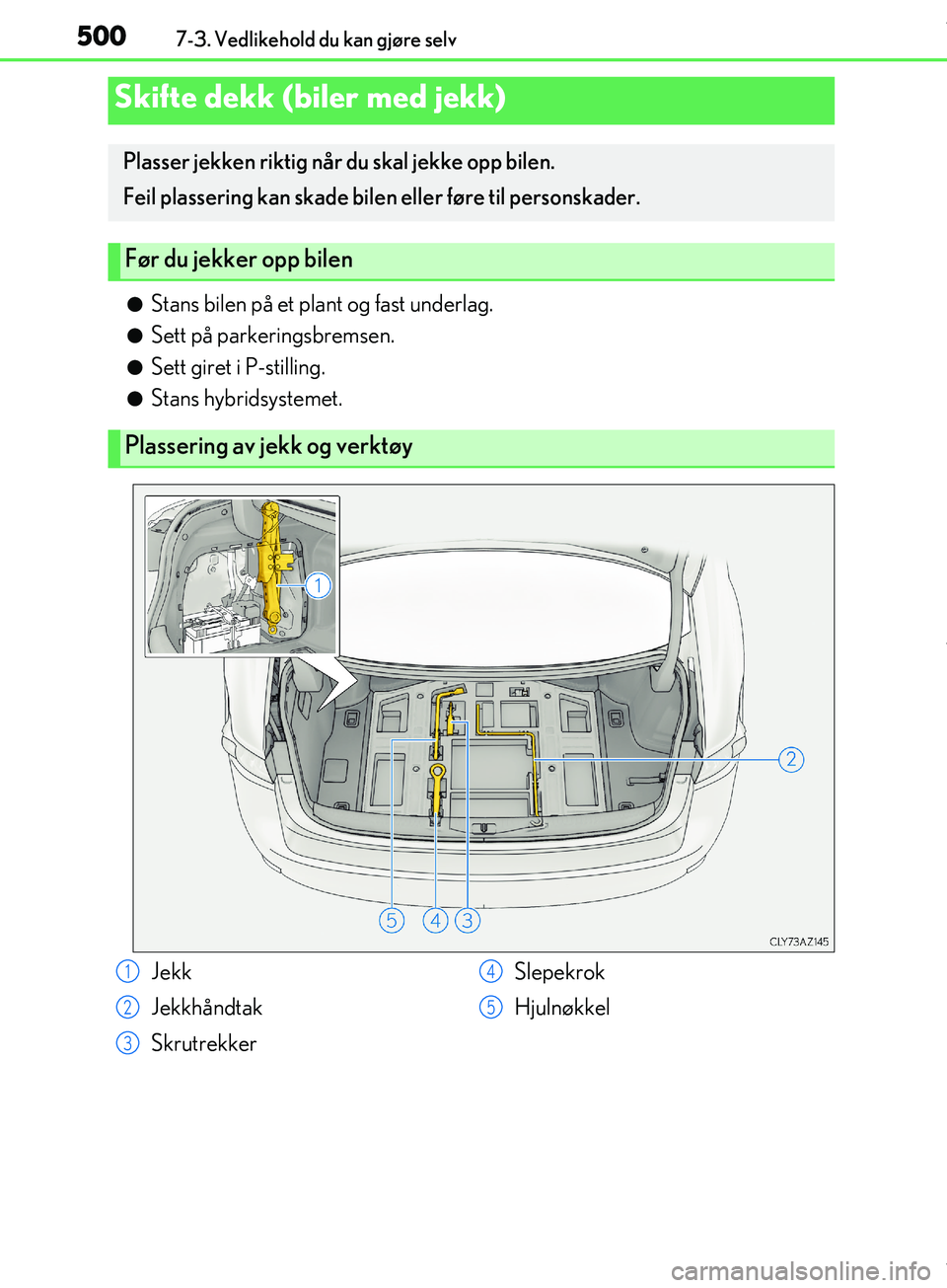 Lexus IS300h 2017  Brukerhåndbok (in Norwegian) 5007-3. Vedlikehold du kan gjøre selv
OM53D89NO
lStans bilen på et plant og fast underlag.
lSett på parkeringsbremsen.
lSett giret i P-stilling.
lStans hybridsystemet.
Skifte dekk (biler med jekk)
