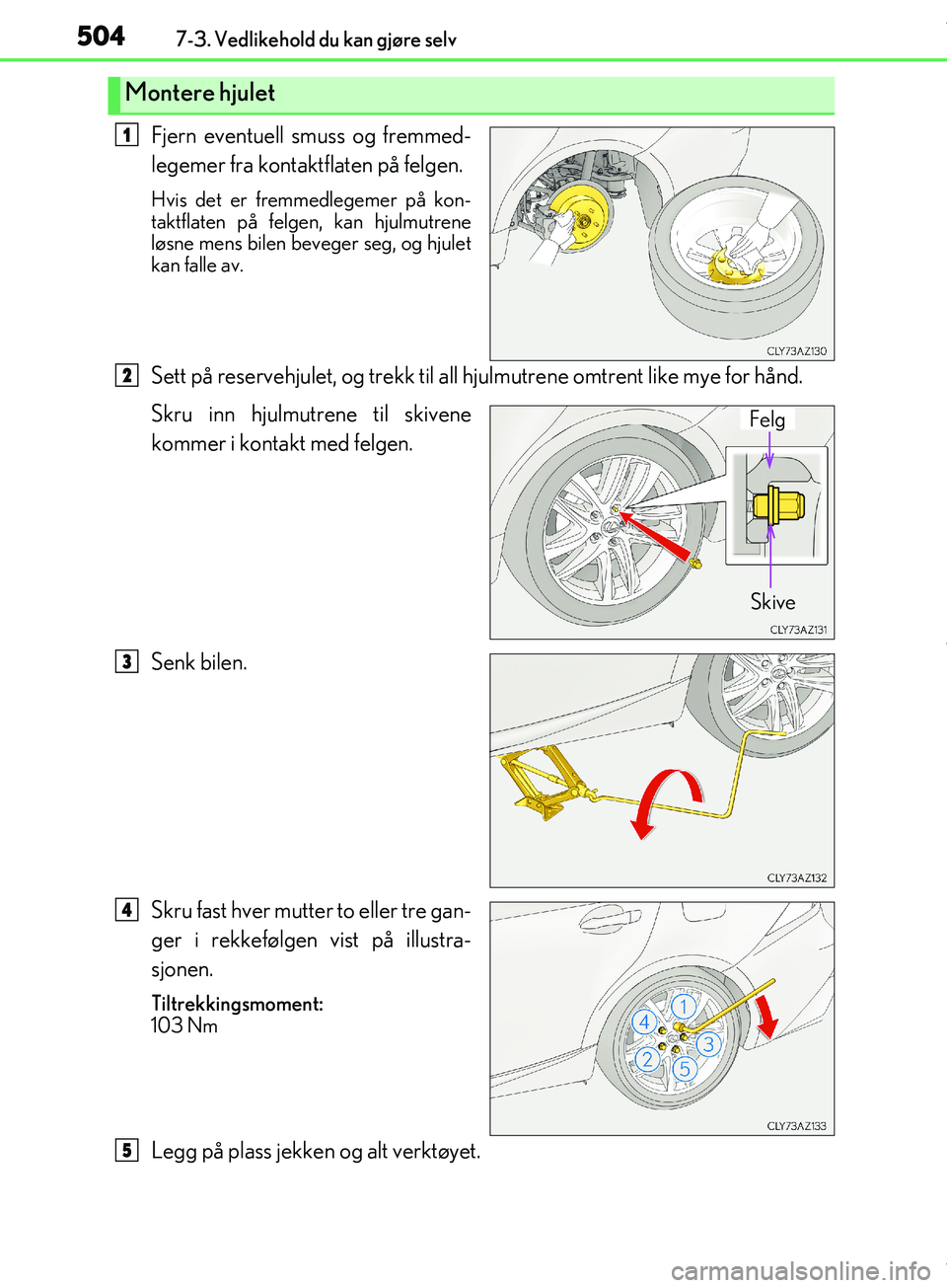 Lexus IS300h 2017  Brukerhåndbok (in Norwegian) 5047-3. Vedlikehold du kan gjøre selv
OM53D89NO
Fjern eventuell smuss og fremmed-
legemer fra kontaktflaten på felgen.
Hvis det er fremmedlegemer på kon-
taktflaten på felgen, kan hjulmutrene
løs