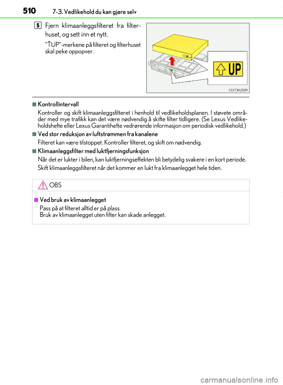 Lexus IS300h 2017  Brukerhåndbok (in Norwegian) 5107-3. Vedlikehold du kan gjøre selv
OM53D89NO
Fjern klimaanleggsfilteret fra filter-
huset, og sett inn et nytt.
”\bUP”-merkene på filteret og filterhuset
skal peke oppopver.
nKontrollinterval