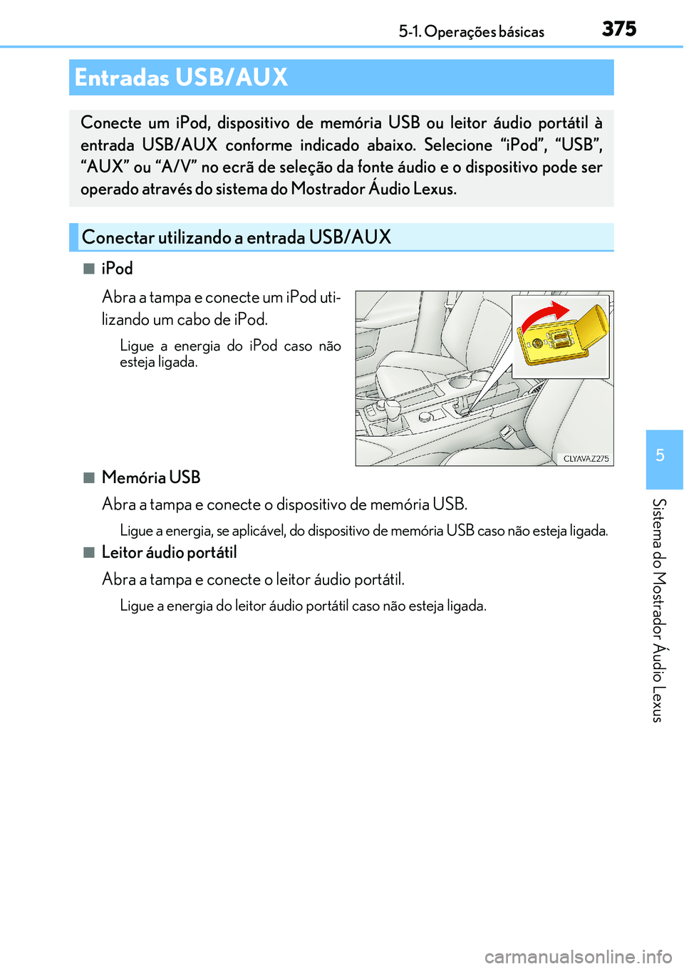 Lexus IS300h 2017  Manual do proprietário (in Portuguese) 3755-1. Operações básicas
5
Sistema do Mostrador Áudio Lexus
niPod
Abra a tampa e conecte um iPod uti-
lizando um cabo de iPod.
Ligue a energia do iPod caso não
esteja ligada.
nMemória USB
Abra 
