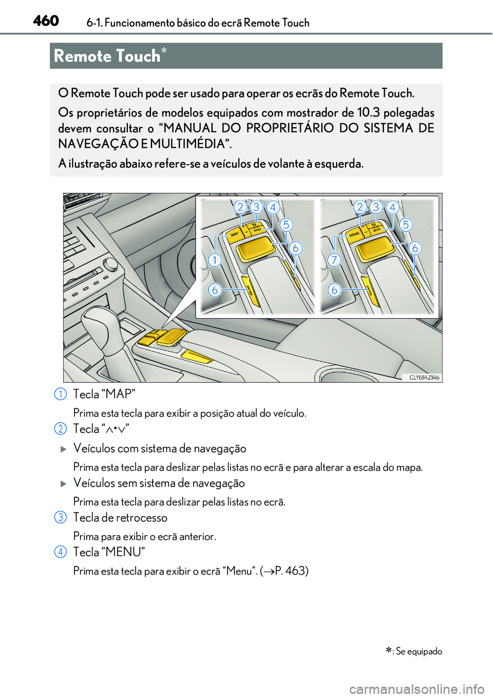 Lexus IS300h 2017  Manual do proprietário (in Portuguese) 4606-1. Funcionamento básico do ecrã Remote Touch
Tecla “MAP”
Prima esta tecla para exibir a posição atual do veículo.
Tecla “•”
Veículos com sistema de navegação
Prima esta