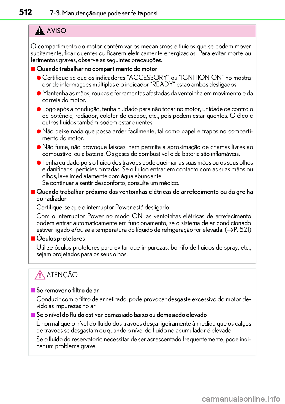 Lexus IS300h 2017  Manual do proprietário (in Portuguese) 5127-3. Manutenção que pode ser feita por si
AVISO
O compartimento do motor contém vários mecanismos e fluidos que se podem mover
subitamente, ficar quentes ou ficarem eletricamente energizados. P