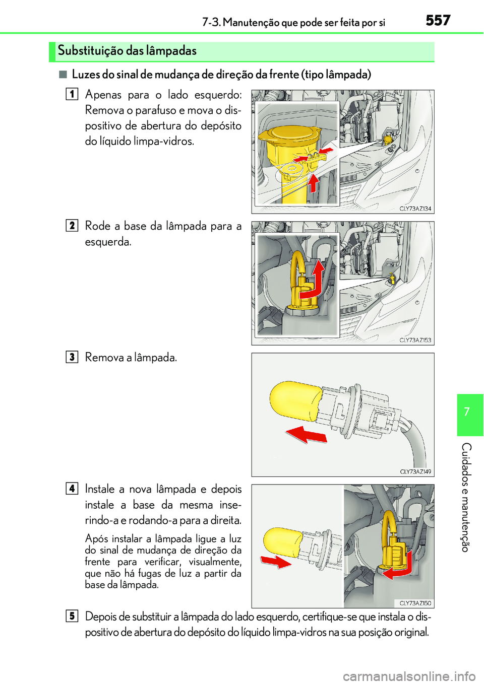 Lexus IS300h 2017  Manual do proprietário (in Portuguese) 5577-3. Manutenção que pode ser feita por si
7
Cuidados e manutenção
nLuzes do sinal de mudança de direção da frente (tipo lâmpada)
Apenas para o lado esquerdo:
Remova o parafuso e mova o dis-