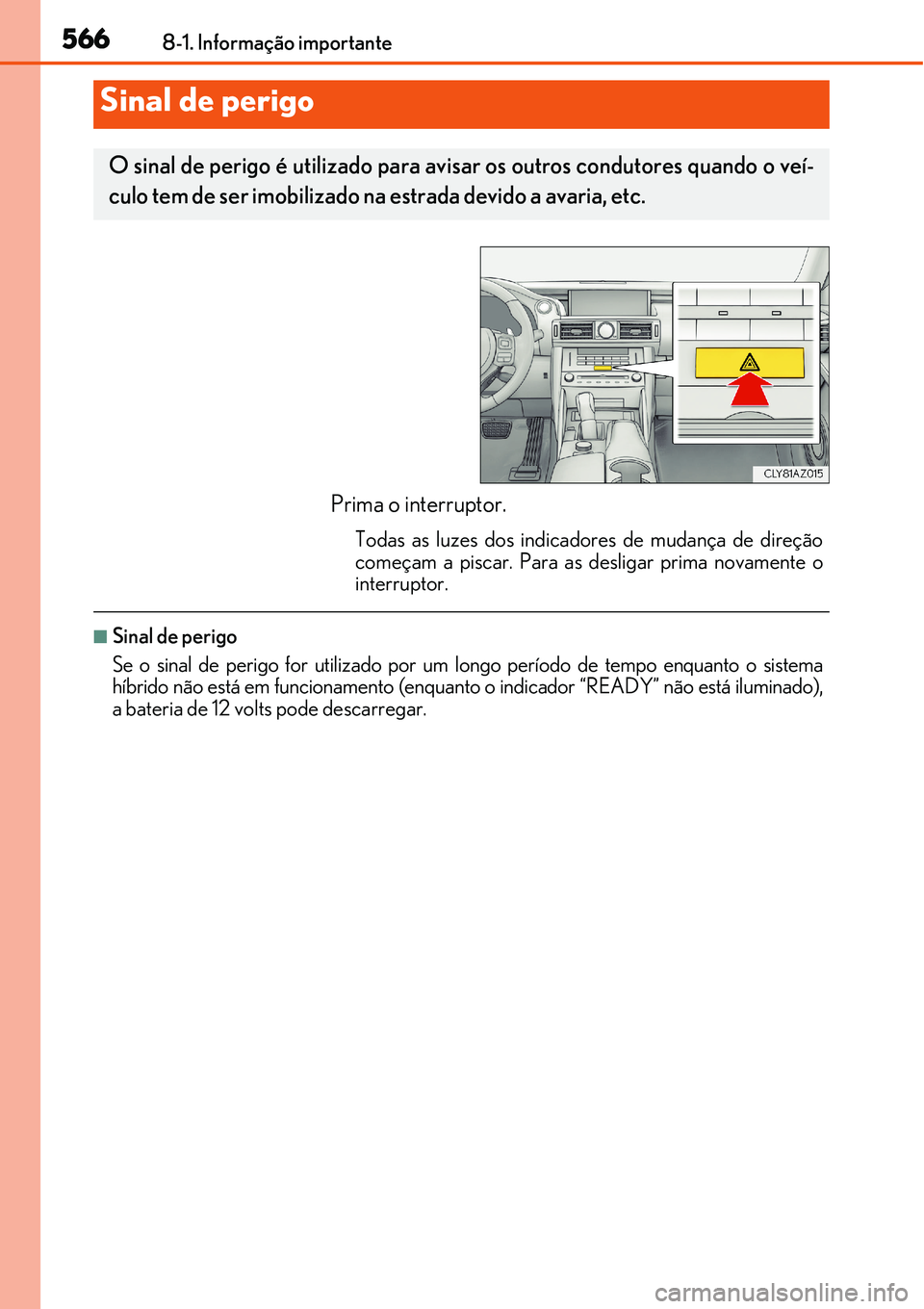 Lexus IS300h 2017  Manual do proprietário (in Portuguese) 5668-1. Informação importante
Prima o interruptor.
Todas as luzes dos indicadores de mudança de direção
começam a piscar. Para as desligar prima novamente o
interruptor.
nSinal de perigo
Se o si