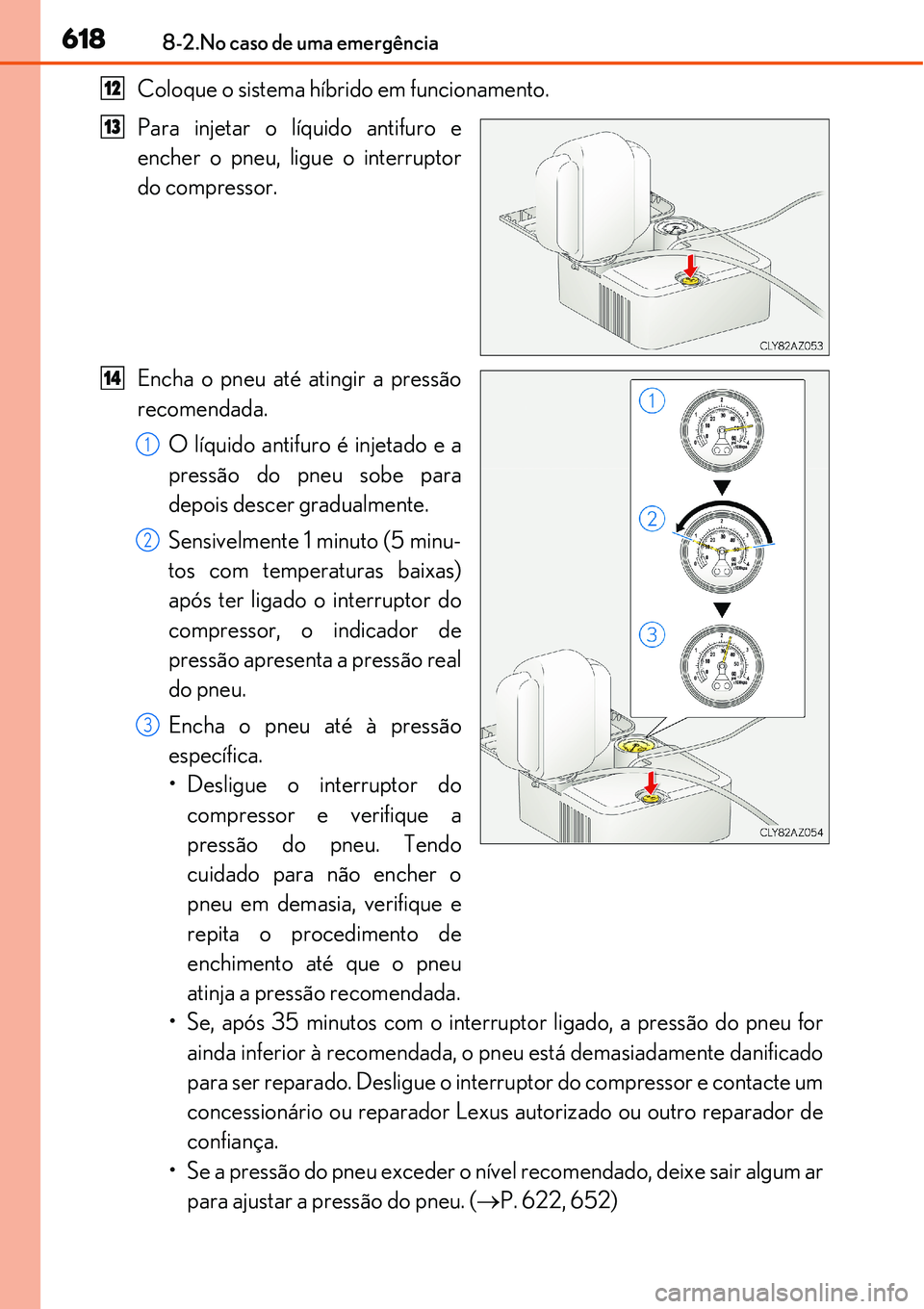 Lexus IS300h 2017  Manual do proprietário (in Portuguese) 6188-2.No caso de uma emergência
Coloque o sistema híbrido em funcionamento.
Para injetar o líquido antifuro e
encher o pneu, ligue o interruptor
do compressor.
Encha o pneu até atingir a pressão