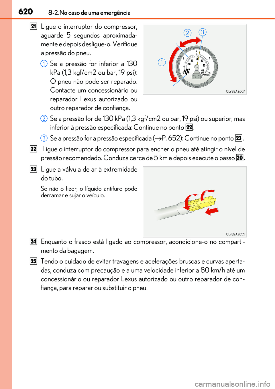 Lexus IS300h 2017  Manual do proprietário (in Portuguese) 6208-2.No caso de uma emergência
Ligue o interruptor do compressor,
aguarde 5 segundos aproximada-
mente e depois desligue-o. Verifique
a pressão do pneu.
Se a pressão for inferior a 130
kPa (1,3 k