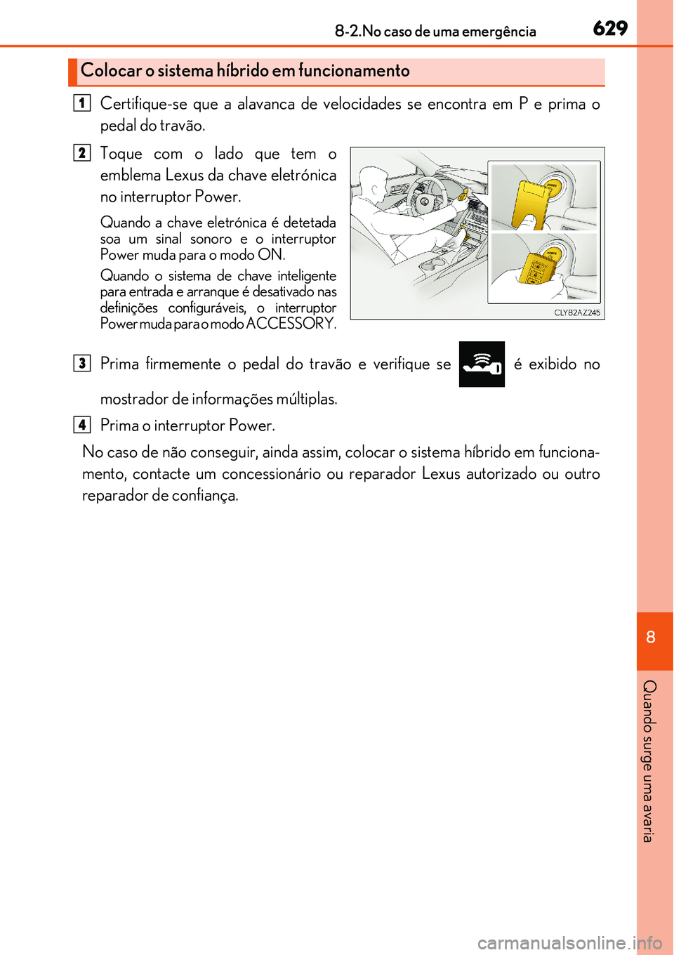 Lexus IS300h 2017  Manual do proprietário (in Portuguese) 6298-2.No caso de uma emergência
8
Quando surge uma avaria
Certifique-se que a alavanca de velocidades se encontra em P e prima o
pedal do travão.
Toque com o lado que tem o
emblema Lexus da chave e