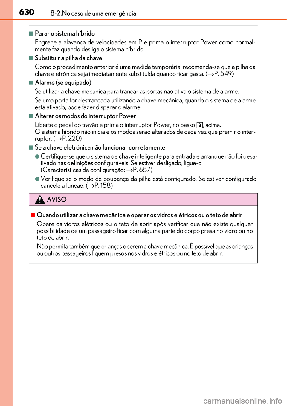 Lexus IS300h 2017  Manual do proprietário (in Portuguese) 6308-2.No caso de uma emergência
nParar o sistema híbrido
Engrene a alavanca de velocidades em P e prima o interruptor Power como normal-
mente faz quando desliga o sistema híbrido.
nSubstituir a p