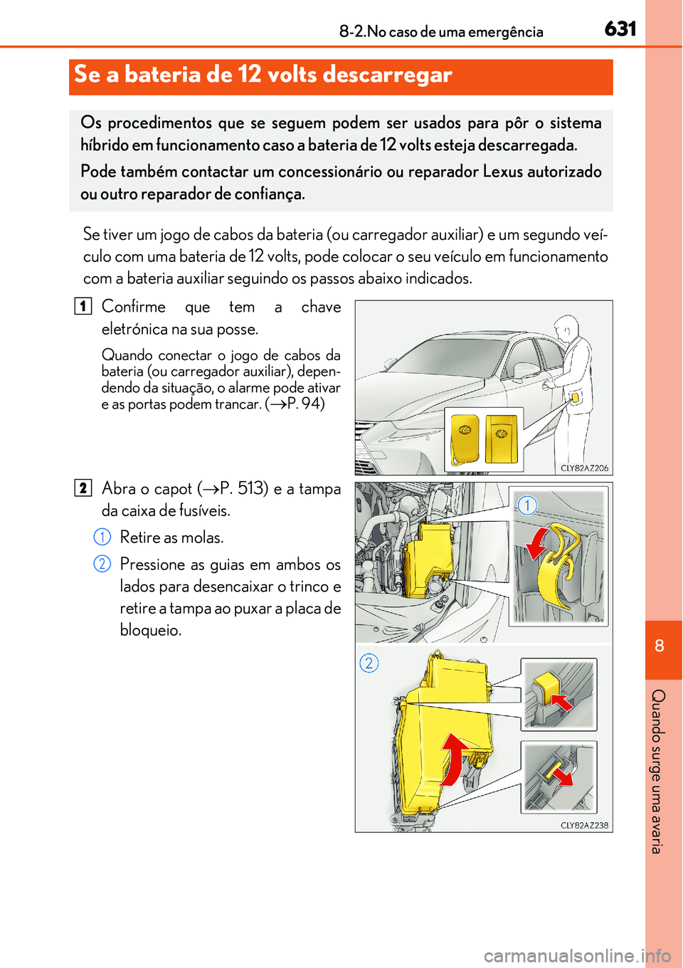 Lexus IS300h 2017  Manual do proprietário (in Portuguese) 6318-2.No caso de uma emergência
8
Quando surge uma avaria
Se tiver um jogo de cabos da bateria (ou carregador auxiliar) e um segundo veí-
culo com uma bateria de 12 volts, pode colocar o seu veícu