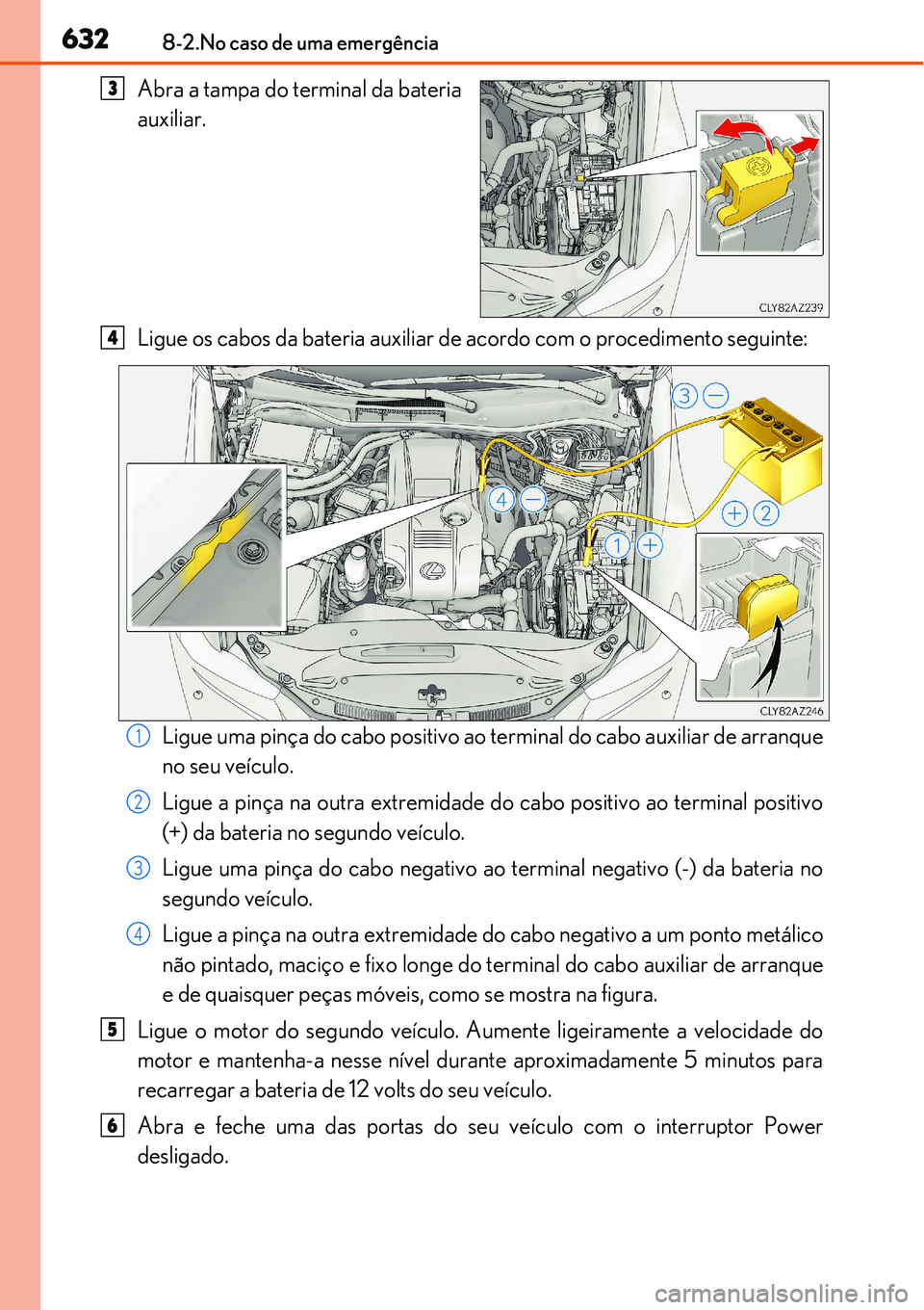 Lexus IS300h 2017  Manual do proprietário (in Portuguese) 6328-2.No caso de uma emergência
Abra a tampa do terminal da bateria
auxiliar.
Ligue os cabos da bateria auxiliar de acordo com o procedimento seguinte:
Ligue uma pinça do cabo positivo ao terminal 