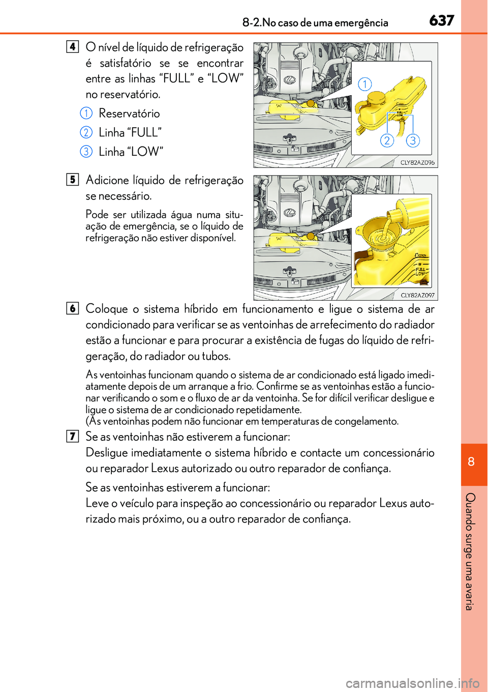 Lexus IS300h 2017  Manual do proprietário (in Portuguese) 6378-2.No caso de uma emergência
8
Quando surge uma avaria
O nível de líquido de refrigeração
é satisfatório se se encontrar
entre as linhas “FULL” e “LOW”
no reservatório.
Reservatór